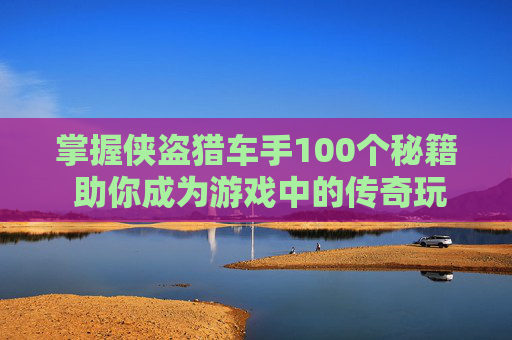 掌握侠盗猎车手100个秘籍 助你成为游戏中的传奇玩家