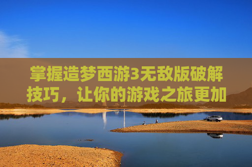 掌握造梦西游3无敌版破解技巧，让你的游戏之旅更加畅快