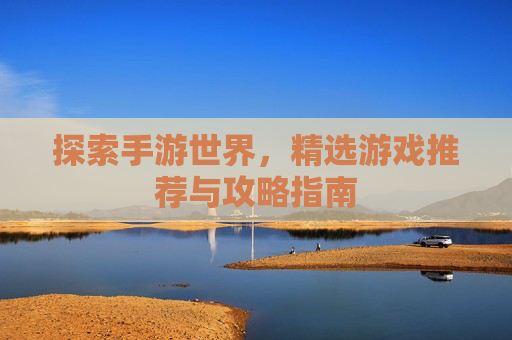 探索手游世界，精选游戏推荐与攻略指南