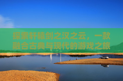 探索轩辕剑之汉之云，一款融合古典与现代的游戏之旅
