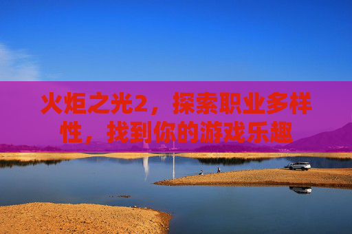 火炬之光2，探索职业多样性，找到你的游戏乐趣