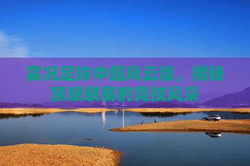 实况足球中超风云版，揭秘顶级联赛的竞技风采