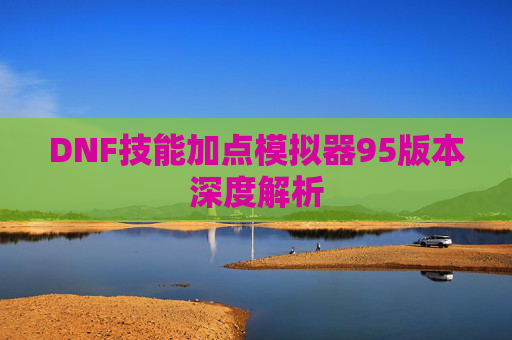 DNF技能加点模拟器95版本深度解析