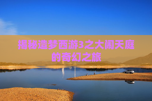 揭秘造梦西游3之大闹天庭的奇幻之旅