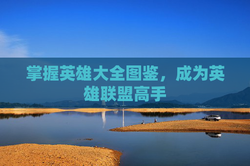 掌握英雄大全图鉴,成为英雄联盟高手 掌握英雄大全图鉴,成为英雄联盟高手