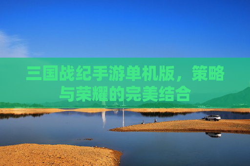 三国战纪手游单机版,策略与荣耀的完美结合 三国战纪手游单机版,策略与荣耀的完美结合