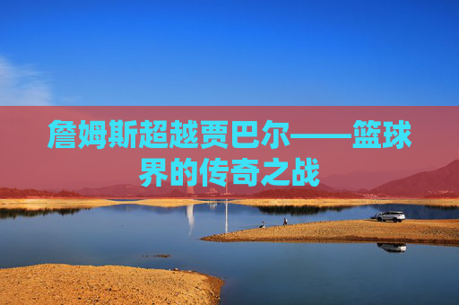 詹姆斯超越贾巴尔——篮球界的传奇之战
