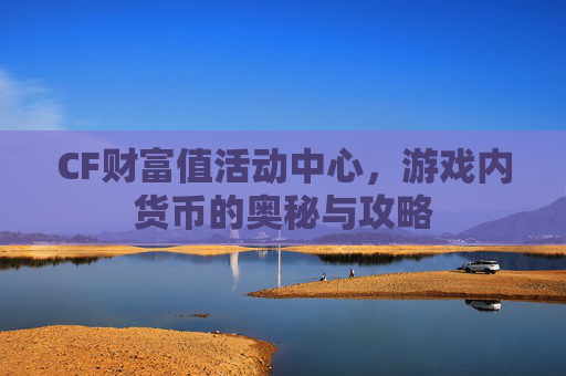 CF财富值活动中心，游戏内货币的奥秘与攻略