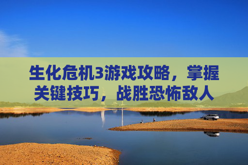 生化危机3游戏攻略，掌握关键技巧，战胜恐怖敌人