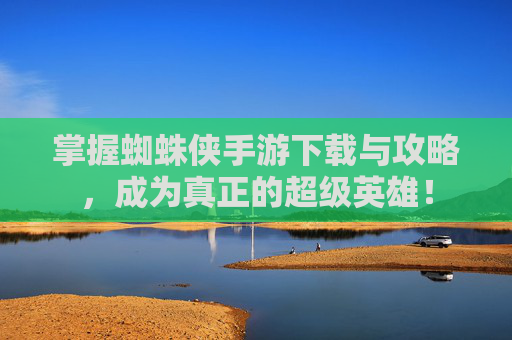 掌握蜘蛛侠手游下载与攻略，成为真正的超级英雄！