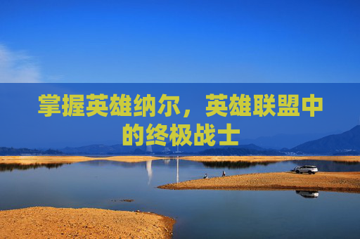 掌握英雄纳尔，英雄联盟中的终极战士