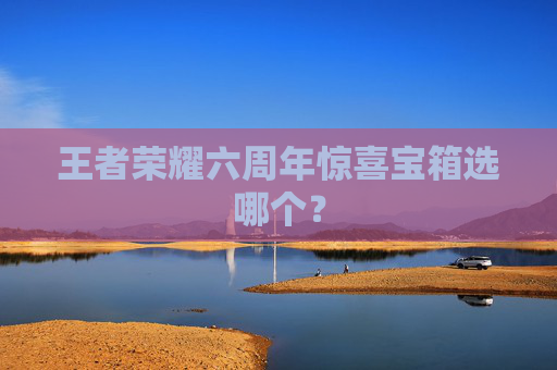 王者荣耀六周年惊喜宝箱选哪个？
