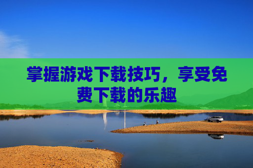 掌握游戏下载技巧，享受免费下载的乐趣