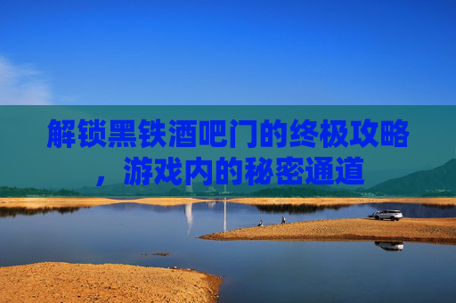 解锁黑铁酒吧门的终极攻略，游戏内的秘密通道