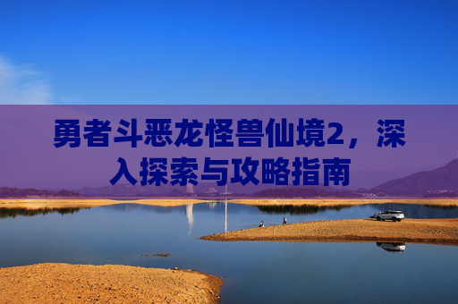 勇者斗恶龙怪兽仙境2,深入探索与攻略指南 勇者斗恶龙怪兽仙境2,深入探索与攻略指南