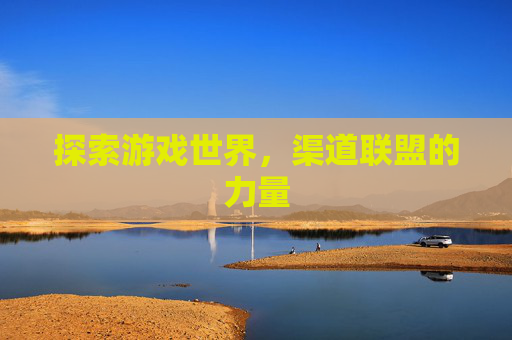 探索游戏世界,渠道联盟的力量 探索游戏世界,渠道联盟的力量
