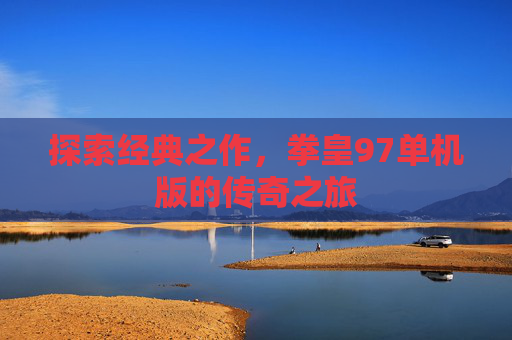 探索经典之作，拳皇97单机版的传奇之旅