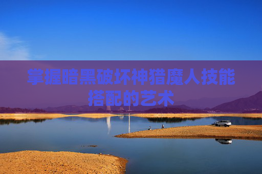 掌握暗黑破坏神猎魔人技能搭配的艺术