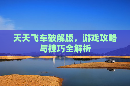 天天飞车破解版，游戏攻略与技巧全解析