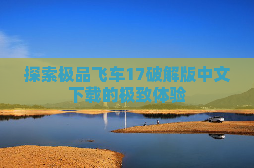 探索极品飞车17破解版中文下载的极致体验