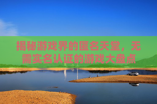 揭秘游戏界的匿名天堂,无需实名认证的游戏大盘点 揭秘游戏界的匿名天堂,无需实名认证的游戏大盘点