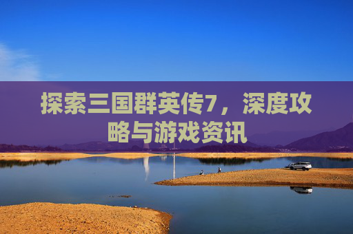 探索三国群英传7，深度攻略与游戏资讯