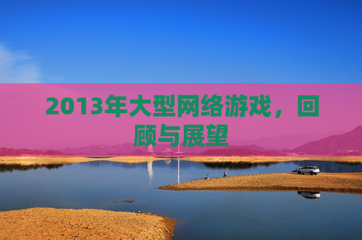 2013年大型网络游戏，回顾与展望