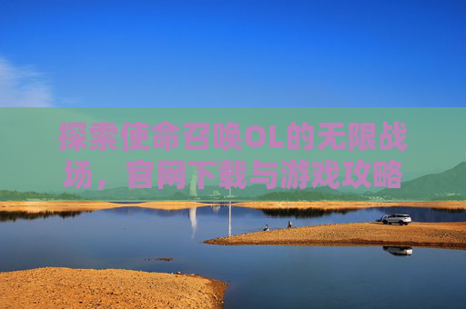 探索使命召唤OL的无限战场，官网下载与游戏攻略