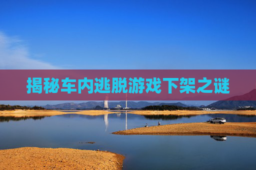 揭秘车内逃脱游戏下架之谜
