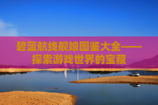 碧蓝航线舰娘图鉴大全——探索游戏世界的宝藏