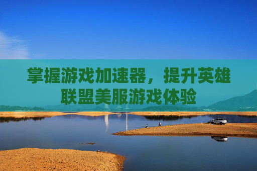 掌握游戏加速器，提升英雄联盟美服游戏体验
