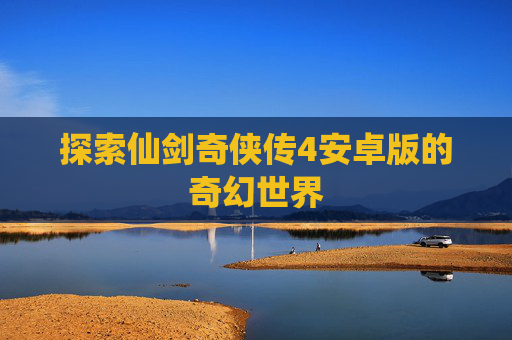 探索仙剑奇侠传4安卓版的奇幻世界