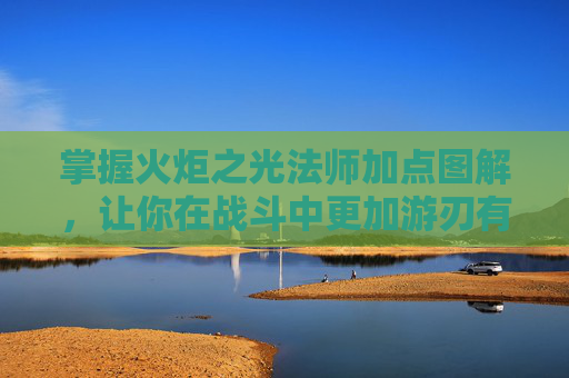 掌握火炬之光法师加点图解，让你在战斗中更加游刃有余