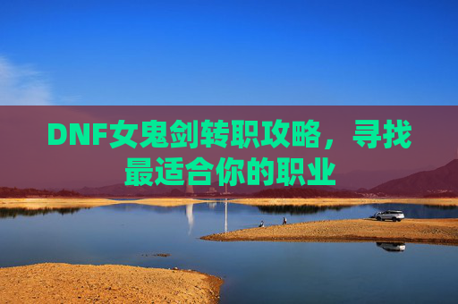 DNF女鬼剑转职攻略，寻找最适合你的职业