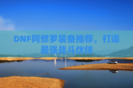 DNF阿修罗装备推荐，打造最强战斗伙伴