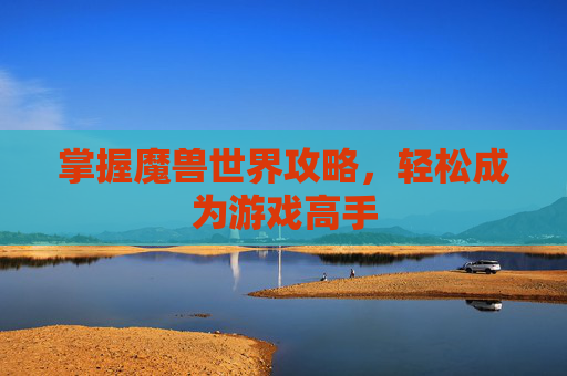 掌握魔兽世界攻略,轻松成为游戏高手 掌握魔兽世界攻略,轻松成为游戏高手