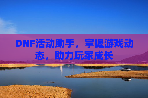 DNF活动助手，掌握游戏动态，助力玩家成长