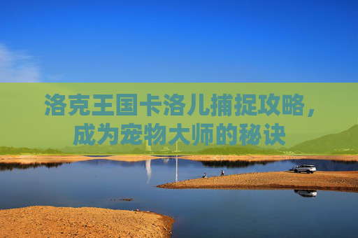 洛克王国卡洛儿捕捉攻略，成为宠物大师的秘诀