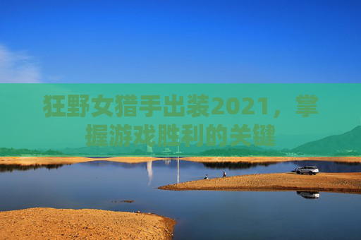 狂野女猎手出装2021，掌握游戏胜利的关键