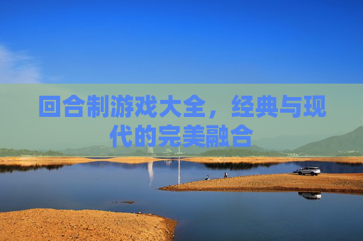 回合制游戏大全,经典与现代的完美融合 回合制游戏大全,经典与现代的完美融合