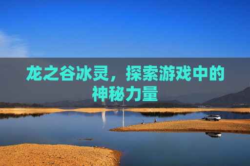 龙之谷冰灵，探索游戏中的神秘力量
