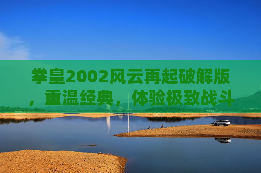 拳皇2002风云再起破解版，重温经典，体验极致战斗快感