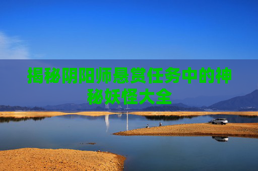 揭秘阴阳师悬赏任务中的神秘妖怪大全