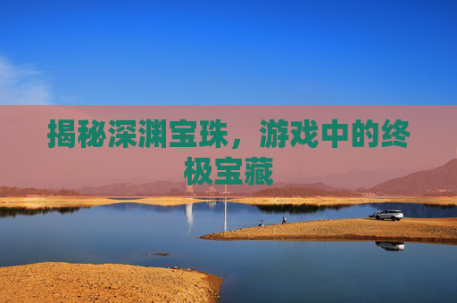 揭秘深渊宝珠，游戏中的终极宝藏