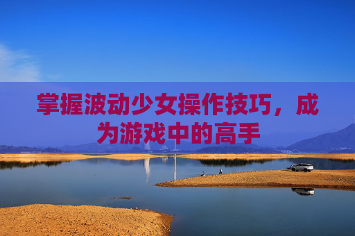掌握波动少女操作技巧，成为游戏中的高手