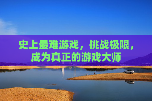 史上最难游戏，挑战极限，成为真正的游戏大师