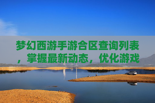 梦幻西游手游合区查询列表，掌握最新动态，优化游戏体验