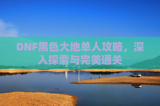 DNF黑色大地单人攻略，深入探索与完美通关