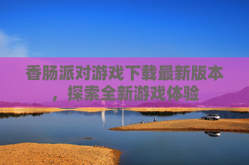 香肠派对游戏下载最新版本，探索全新游戏体验