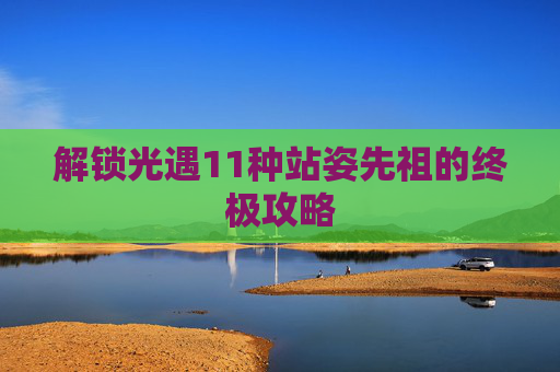解锁光遇11种站姿先祖的终极攻略